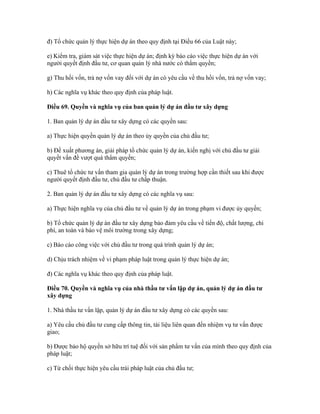 đ) Tổ chức quản lý thực hiện dự án theo quy định tại Điều 66 của Luật này;
e) Kiểm tra, giám sát việc thực hiện dự án; định kỳ báo cáo việc thực hiện dự án với
người quyết định đầu tư, cơ quan quản lý nhà nước có thẩm quyền;
g) Thu hồi vốn, trả nợ vốn vay đối với dự án có yêu cầu về thu hồi vốn, trả nợ vốn vay;
h) Các nghĩa vụ khác theo quy định của pháp luật.
Điều 69. Quyền và nghĩa vụ của ban quản lý dự án đầu tư xây dựng
1. Ban quản lý dự án đầu tư xây dựng có các quyền sau:
a) Thực hiện quyền quản lý dự án theo ủy quyền của chủ đầu tư;
b) Đề xuất phương án, giải pháp tổ chức quản lý dự án, kiến nghị với chủ đầu tư giải
quyết vấn đề vượt quá thẩm quyền;
c) Thuê tổ chức tư vấn tham gia quản lý dự án trong trường hợp cần thiết sau khi được
người quyết định đầu tư, chủ đầu tư chấp thuận.
2. Ban quản lý dự án đầu tư xây dựng có các nghĩa vụ sau:
a) Thực hiện nghĩa vụ của chủ đầu tư về quản lý dự án trong phạm vi được ủy quyền;
b) Tổ chức quản lý dự án đầu tư xây dựng bảo đảm yêu cầu về tiến độ, chất lượng, chi
phí, an toàn và bảo vệ môi trường trong xây dựng;
c) Báo cáo công việc với chủ đầu tư trong quá trình quản lý dự án;
d) Chịu trách nhiệm về vi phạm pháp luật trong quản lý thực hiện dự án;
đ) Các nghĩa vụ khác theo quy định của pháp luật.
Điều 70. Quyền và nghĩa vụ của nhà thầu tư vấn lập dự án, quản lý dự án đầu tư
xây dựng
1. Nhà thầu tư vấn lập, quản lý dự án đầu tư xây dựng có các quyền sau:
a) Yêu cầu chủ đầu tư cung cấp thông tin, tài liệu liên quan đến nhiệm vụ tư vấn được
giao;
b) Được bảo hộ quyền sở hữu trí tuệ đối với sản phẩm tư vấn của mình theo quy định của
pháp luật;
c) Từ chối thực hiện yêu cầu trái pháp luật của chủ đầu tư;
 