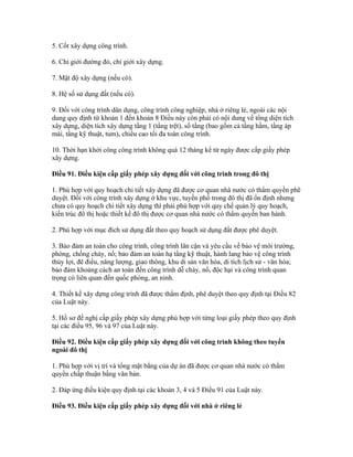 5. Cốt xây dựng công trình.
6. Chỉ giới đường đỏ, chỉ giới xây dựng.
7. Mật độ xây dựng (nếu có).
8. Hệ số sử dụng đất (nếu có).
9. Đối với công trình dân dụng, công trình công nghiệp, nhà ở riêng lẻ, ngoài các nội
dung quy định từ khoản 1 đến khoản 8 Điều này còn phải có nội dung về tổng diện tích
xây dựng, diện tích xây dựng tầng 1 (tầng trệt), số tầng (bao gồm cả tầng hầm, tầng áp
mái, tầng kỹ thuật, tum), chiều cao tối đa toàn công trình.
10. Thời hạn khởi công công trình không quá 12 tháng kể từ ngày được cấp giấy phép
xây dựng.
Điều 91. Điều kiện cấp giấy phép xây dựng đối với công trình trong đô thị
1. Phù hợp với quy hoạch chi tiết xây dựng đã được cơ quan nhà nước có thẩm quyền phê
duyệt. Đối với công trình xây dựng ở khu vực, tuyến phố trong đô thị đã ổn định nhưng
chưa có quy hoạch chi tiết xây dựng thì phải phù hợp với quy chế quản lý quy hoạch,
kiến trúc đô thị hoặc thiết kế đô thị được cơ quan nhà nước có thẩm quyền ban hành.
2. Phù hợp với mục đích sử dụng đất theo quy hoạch sử dụng đất được phê duyệt.
3. Bảo đảm an toàn cho công trình, công trình lân cận và yêu cầu về bảo vệ môi trường,
phòng, chống cháy, nổ; bảo đảm an toàn hạ tầng kỹ thuật, hành lang bảo vệ công trình
thủy lợi, đê điều, năng lượng, giao thông, khu di sản văn hóa, di tích lịch sử - văn hóa;
bảo đảm khoảng cách an toàn đến công trình dễ cháy, nổ, độc hại và công trình quan
trọng có liên quan đến quốc phòng, an ninh.
4. Thiết kế xây dựng công trình đã được thẩm định, phê duyệt theo quy định tại Điều 82
của Luật này.
5. Hồ sơ đề nghị cấp giấy phép xây dựng phù hợp với từng loại giấy phép theo quy định
tại các điều 95, 96 và 97 của Luật này.
Điều 92. Điều kiện cấp giấy phép xây dựng đối với công trình không theo tuyến
ngoài đô thị
1. Phù hợp với vị trí và tổng mặt bằng của dự án đã được cơ quan nhà nước có thẩm
quyền chấp thuận bằng văn bản.
2. Đáp ứng điều kiện quy định tại các khoản 3, 4 và 5 Điều 91 của Luật này.
Điều 93. Điều kiện cấp giấy phép xây dựng đối với nhà ở riêng lẻ
 