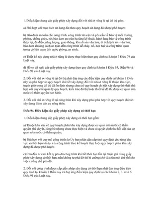 1. Điều kiện chung cấp giấy phép xây dựng đối với nhà ở riêng lẻ tại đô thị gồm:
a) Phù hợp với mục đích sử dụng đất theo quy hoạch sử dụng đất được phê duyệt;
b) Bảo đảm an toàn cho công trình, công trình lân cận và yêu cầu về bảo vệ môi trường,
phòng, chống cháy, nổ; bảo đảm an toàn hạ tầng kỹ thuật, hành lang bảo vệ công trình
thủy lợi, đê điều, năng lượng, giao thông, khu di sản văn hóa, di tích lịch sử - văn hóa;
bảo đảm khoảng cách an toàn đến công trình dễ cháy, nổ, độc hại và công trình quan
trọng có liên quan đến quốc phòng, an ninh;
c) Thiết kế xây dựng nhà ở riêng lẻ được thực hiện theo quy định tại khoản 7 Điều 79 của
Luật này;
d) Hồ sơ đề nghị cấp giấy phép xây dựng theo quy định tại khoản 1 Điều 95, Điều 96 và
Điều 97 của Luật này.
2. Đối với nhà ở riêng lẻ tại đô thị phải đáp ứng các điều kiện quy định tại khoản 1 Điều
này và phù hợp với quy hoạch chi tiết xây dựng; đối với nhà ở riêng lẻ thuộc khu vực,
tuyến phố trong đô thị đã ổn định nhưng chưa có quy hoạch chi tiết xây dựng thì phải phù
hợp với quy chế quản lý quy hoạch, kiến trúc đô thị hoặc thiết kế đô thị được cơ quan nhà
nước có thẩm quyền ban hành.
3. Đối với nhà ở riêng lẻ tại nông thôn khi xây dựng phải phù hợp với quy hoạch chi tiết
xây dựng điểm dân cư nông thôn.
Điều 94. Điều kiện cấp giấy phép xây dựng có thời hạn
1. Điều kiện chung cấp giấy phép xây dựng có thời hạn gồm:
a) Thuộc khu vực có quy hoạch phân khu xây dựng được cơ quan nhà nước có thẩm
quyền phê duyệt, công bố nhưng chưa thực hiện và chưa có quyết định thu hồi đất của cơ
quan nhà nước có thẩm quyền;
b) Phù hợp với quy mô công trình do Ủy ban nhân dân cấp tỉnh quy định cho từng khu
vực và thời hạn tồn tại của công trình theo kế hoạch thực hiện quy hoạch phân khu xây
dựng đã được phê duyệt;
c) Chủ đầu tư cam kết tự phá dỡ công trình khi hết thời hạn tồn tại được ghi trong giấy
phép xây dựng có thời hạn, nếu không tự phá dỡ thì bị cưỡng chế và chịu mọi chi phí cho
việc cưỡng chế phá dỡ.
2. Đối với công trình được cấp giấy phép xây dựng có thời hạn phải đáp ứng điều kiện
quy định tại khoản 1 Điều này và đáp ứng điều kiện quy định tại các khoản 2, 3, 4 và 5
Điều 91 của Luật này.
 