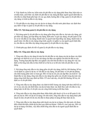 4. Việc thanh tra, kiểm tra, kiểm toán chi phí đầu tư xây dựng phải được thực hiện trên cơ
sở điều kiện, cách thức xác định chi phí đầu tư xây dựng đã được người quyết định đầu tư,
chủ đầu tư chấp thuận phù hợp với các quy định, hướng dẫn về lập, quản lý chi phí đầu tư
xây dựng và trình tự đầu tư xây dựng.
5. Chi phí đầu tư xây dựng của các dự án sử dụng vốn nhà nước phải được xác định theo
quy định về lập và quản lý chi phí đầu tư xây dựng.
Điều 133. Nội dung quản lý chi phí đầu tư xây dựng
1. Nội dung quản lý chi phí đầu tư xây dựng gồm tổng mức đầu tư, dự toán xây dựng, giá
gói thầu xây dựng, giá hợp đồng xây dựng, định mức và giá xây dựng, chi phí quản lý dự
án và tư vấn đầu tư xây dựng; thanh toán và quyết toán hợp đồng xây dựng, thanh toán và
quyết toán vốn đầu tư xây dựng công trình; quyền và nghĩa vụ của người quyết định đầu
tư, chủ đầu tư, nhà thầu xây dựng trong quản lý chi phí đầu tư xây dựng.
2. Chính phủ quy định chi tiết về quản lý chi phí đầu tư xây dựng.
Điều 134. Tổng mức đầu tư xây dựng
1. Tổng mức đầu tư xây dựng là toàn bộ chi phí đầu tư xây dựng của dự án được xác định
phù hợp với thiết kế cơ sở và các nội dung của Báo cáo nghiên cứu khả thi đầu tư xây
dựng. Trường hợp phải lập Báo cáo nghiên cứu tiền khả thi đầu tư xây dựng thì việc xác
định sơ bộ tổng mức đầu tư theo thiết kế sơ bộ là cơ sở để ước tính chi phí đầu tư xây
dựng.
2. Nội dung tổng mức đầu tư xây dựng gồm chi phí xây dựng, thiết bị, bồi thường, hỗ trợ
và tái định cư, quản lý dự án, tư vấn đầu tư xây dựng, chi phí khác và chi phí dự phòng
cho khối lượng phát sinh và trượt giá. Đối với dự án chỉ yêu cầu lập Báo cáo kinh tế - kỹ
thuật đầu tư xây dựng, tổng mức đầu tư xây dựng bao gồm các chi phí trong dự toán xây
dựng công trình theo quy định tại Điều 135 của Luật này, chi phí bồi thường, hỗ trợ, tái
định cư và chi phí khác.
3. Tổng mức đầu tư xây dựng được xác định từ khối lượng xây dựng tính theo thiết kế cơ
sở và các yêu cầu cần thiết khác của dự án hoặc được xác định theo suất vốn đầu tư xây
dựng hoặc từ dữ liệu về chi phí của các công trình tương tự đã thực hiện.
4. Tổng mức đầu tư xây dựng phải được thẩm định, phê duyệt và là cơ sở để quản lý chi
phí của dự án. Đối với dự án sử dụng vốn nhà nước, tổng mức đầu tư xây dựng được phê
duyệt là mức chi phí tối đa mà chủ đầu tư được phép sử dụng để thực hiện dự án.
5. Tổng mức đầu tư xây dựng được phê duyệt của dự án sử dụng vốn nhà nước chỉ được
điều chỉnh khi điều chỉnh dự án theo quy định tại khoản 1 Điều 61 của Luật này. Đối với
dự án sử dụng vốn khác, việc điều chỉnh tổng mức đầu tư do người quyết định đầu tư
quyết định.
 