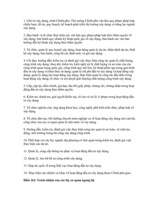 1. Chủ trì xây dựng, trình Chính phủ, Thủ tướng Chính phủ văn bản quy phạm pháp luật,
chiến lược, đề án, quy hoạch, kế hoạch phát triển thị trường xây dựng và năng lực ngành
xây dựng.
2. Ban hành và tổ chức thực hiện các văn bản quy phạm pháp luật theo thẩm quyền về
xây dựng; ban hành quy chuẩn kỹ thuật quốc gia về xây dựng, ban hành các văn bản
hướng dẫn kỹ thuật xây dựng theo thẩm quyền.
3. Tổ chức, quản lý quy hoạch xây dựng, hoạt động quản lý dự án, thẩm định dự án, thiết
kế xây dựng; ban hành, công bố các định mức và giá xây dựng.
4. Chỉ đạo, hướng dẫn, kiểm tra và đánh giá việc thực hiện công tác quản lý chất lượng
công trình xây dựng; theo dõi, kiểm tra, kiến nghị xử lý chất lượng và an toàn của các
công trình quan trọng quốc gia, công trình quy mô lớn, kỹ thuật phức tạp trong quá trình
đầu tư xây dựng và khai thác sử dụng; quản lý chi phí đầu tư xây dựng và hợp đồng xây
dựng; quản lý năng lực hoạt động xây dựng, thực hiện quản lý công tác đấu thầu trong
hoạt động xây dựng; tổ chức và xét duyệt giải thưởng chất lượng công trình xây dựng.
5. Cấp, cấp lại, điều chỉnh, gia hạn, thu hồi giấy phép, chứng chỉ, chứng nhận trong hoạt
động đầu tư xây dựng theo thẩm quyền.
6. Kiểm tra, thanh tra, giải quyết khiếu nại, tố cáo và xử lý vi phạm trong hoạt động đầu
tư xây dựng.
7. Tổ chức nghiên cứu, ứng dụng khoa học, công nghệ, phổ biến kiến thức, pháp luật về
xây dựng.
8. Tổ chức đào tạo, bồi dưỡng chuyên môn nghiệp vụ về hoạt động xây dựng cho cán bộ,
công chức của các cơ quan quản lý nhà nước về xây dựng.
9. Hướng dẫn, kiểm tra, đánh giá việc thực hiện công tác quản lý an toàn, vệ sinh lao
động, môi trường trong thi công xây dựng công trình.
10. Phối hợp với các bộ, ngành, địa phương có liên quan trong kiểm tra, đánh giá việc
thực hiện các dự án.
11. Quản lý, cung cấp thông tin phục vụ hoạt động đầu tư xây dựng.
12. Quản lý, lưu trữ hồ sơ công trình xây dựng.
13. Hợp tác quốc tế trong lĩnh vực hoạt động đầu tư xây dựng.
14. Thực hiện các nhiệm vụ khác về hoạt động đầu tư xây dựng được Chính phủ giao.
Điều 163. Trách nhiệm của các bộ, cơ quan ngang bộ
 