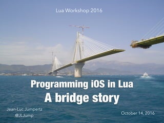 A bridge story
Programming iOS in Lua
Lua Workshop 2016
Jean-Luc Jumpertz
@JLJump
October 14, 2016
 