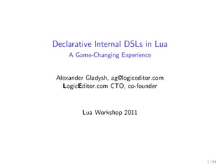 Declarative Internal DSLs in Lua
     A Game-Changing Experience


 Alexander Gladysh, ag@logiceditor.com
   LogicEditor.com CTO, co-founder


          Lua Workshop 2011




                                         1 / 64
 