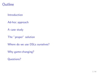 Outline

   Introduction

   Ad-hoc approach

   A case study

   The ”proper” solution

   Where do we use DSLs ourselves...