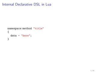 Internal Declarative DSL in Lua




   namespace:method "title"
   {
     data = "here";
   }




                        ...