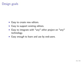 Design goals

Easy to create new editors.
Easy to support existing editors.
Easy to integrate with "any" other project on "any"
technology.
Easy enough to learn and use by end-users.

23 / 44

 