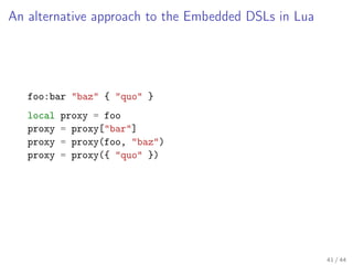 An alternative approach to the Embedded DSLs in Lua

foo:bar "baz" { "quo" }
local
proxy
proxy
proxy

proxy = foo
= proxy[...