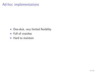 Ad-hoc implementations

One-shot, very limited ﬂexibility
Full of crutches
Hard to maintain

9 / 44

 