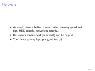 Hardware
As usual, more is better: Cores, cache, memory speed and
size, HDD speeds, networking speeds...
But even a modest VM (or several) can be helpful.
Your fancy gaming laptop is good too ;-)
11 / 32
 