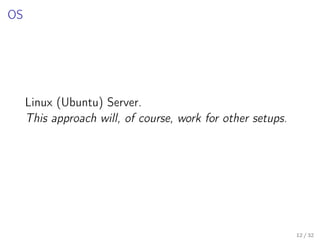 OS
Linux (Ubuntu) Server.
This approach will, of course, work for other setups.
12 / 32
 