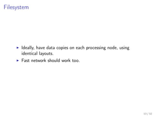 Filesystem
Ideally, have data copies on each processing node, using
identical layouts.
Fast network should work too.
13 / 32
 