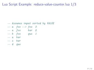 Lua Script Example: reduce-value-counter.lua 1/3
-- Assumes input sorted by VALUE
-- a foo --> foo 3
-- a foo bar 2
-- b foo quo 1
-- a bar
-- c bar
-- d quo
17 / 32
 