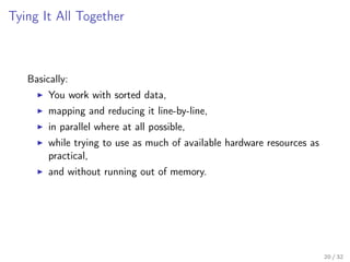 Tying It All Together
Basically:
You work with sorted data,
mapping and reducing it line-by-line,
in parallel where at all possible,
while trying to use as much of available hardware resources as
practical,
and without running out of memory.
20 / 32
 