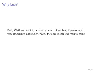 Why Lua?
Perl, AWK are traditional alternatives to Lua, but, if you’re not
very disciplined and experienced, they are much less maintainable.
29 / 32
 