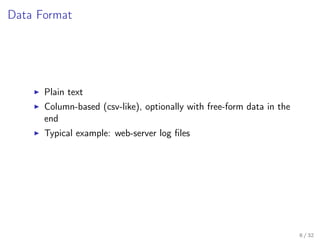 Data Format
Plain text
Column-based (csv-like), optionally with free-form data in the
end
Typical example: web-server log ﬁles
8 / 32
 