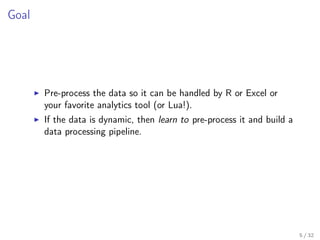 Goal
Pre-process the data so it can be handled by R or Excel or
your favorite analytics tool (or Lua!).
If the data is dyn...