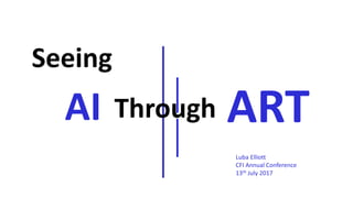 AI Through
Seeing
ART
Luba Elliott
CFI Annual Conference
13th July 2017
 