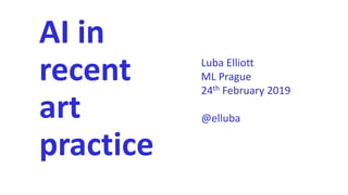 AI in
recent
art
practice
Luba Elliott
ML Prague
24th February 2019
@elluba
 