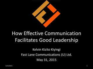 How Effective Communication
Facilitates Good Leadership
Kelvin Kizito Kiyingi
Fast Lane Communications (U) Ltd.
May 31, 2015
6/15/2015 1
 