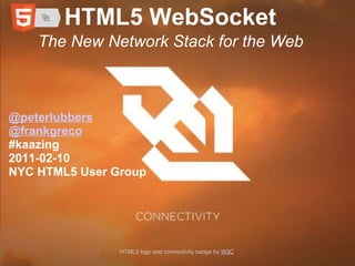 HTML5 WebSocket The New Network Stack for the Web @peterlubbers @frankgreco #kaazing 2011-02-10 NYC HTML5 User Group HTML5 logo and connectivity badge by  W3C 