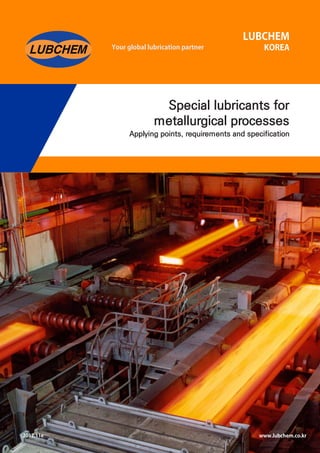 Your global lubrication partner
LUBCHEM
KOREA
Special lubricants for
metallurgical processes
Applying points, requirements and specification
www.lubchem.co.kr
2012.11e
 
