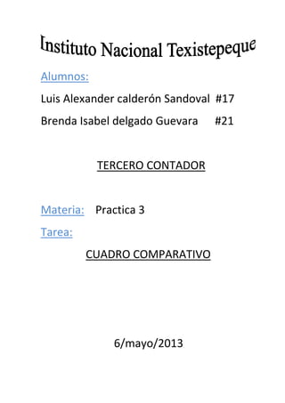 Alumnos:
Luis Alexander calderón Sandoval #17
Brenda Isabel delgado Guevara #21
TERCERO CONTADOR
Materia: Practica 3
Tarea:
CUADRO COMPARATIVO
6/mayo/2013
 