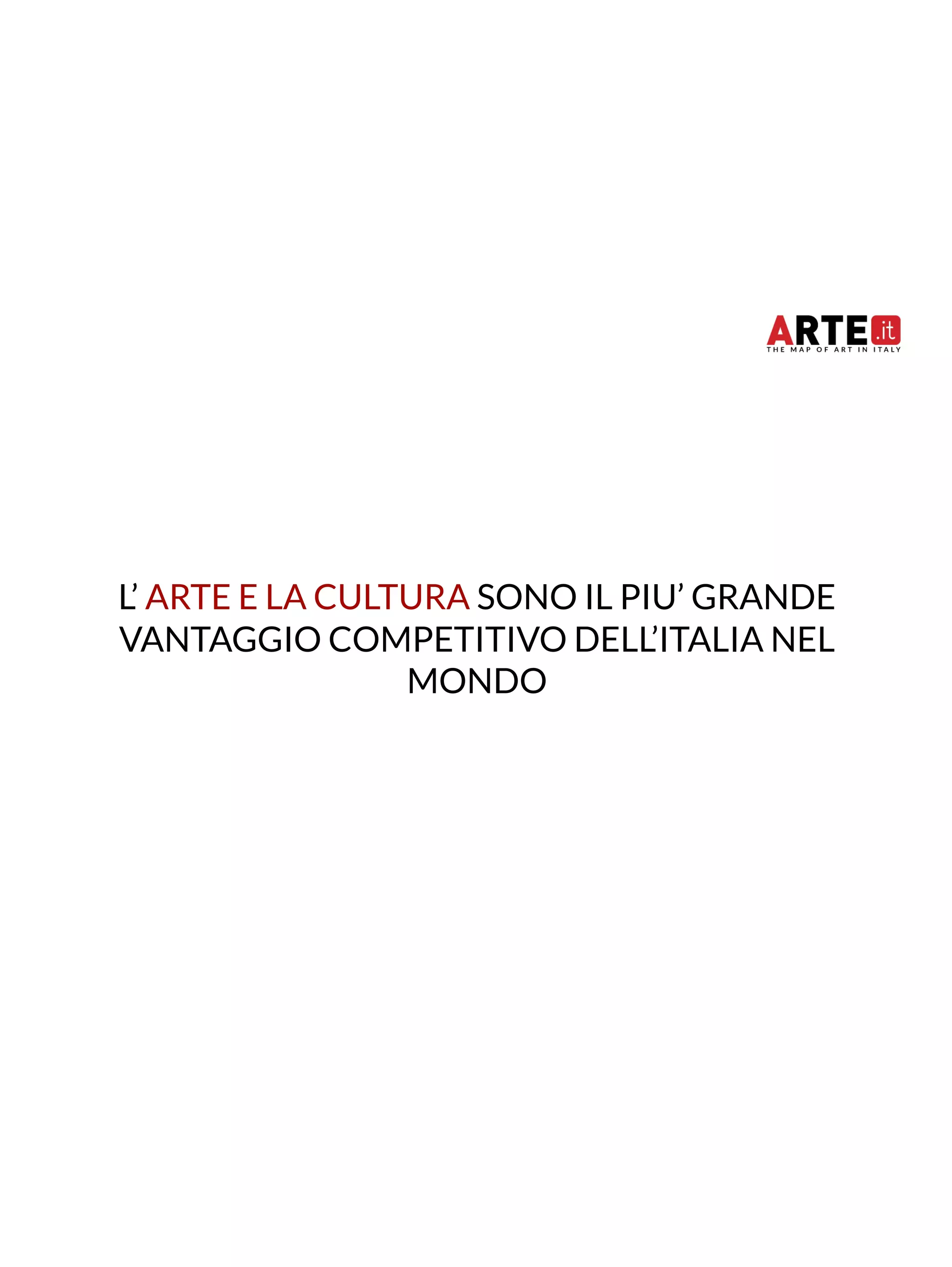 L’ ARTE E LA CULTURA SONO IL PIU’ GRANDE 
VANTAGGIO COMPETITIVO DELL’ITALIA NEL 
MONDO 
 