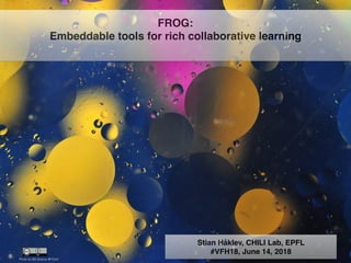 Photo by Bill Gracey @ Flickr
FROG:
Embeddable tools for rich collaborative learning
Stian Håklev, CHILI Lab, EPFL
#VFH18, June 14, 2018
 