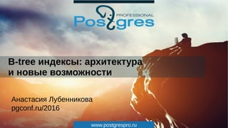 www.postgrespro.ru
B-tree индексы: архитектура
и новые возможности
Анастасия Лубенникова
pgconf.ru/2016
 