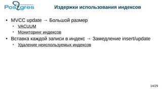 Издержки использования индексов
● MVCC update → Большой размер
• VACUUM
• Мониторинг индексов
● Вставка каждой записи в индекс → Замедление insert/update
• Удаление неиспользуемых индексов
14/29
 
