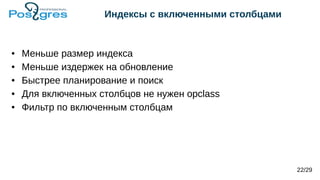 Индексы с включенными столбцами
● Меньше размер индекса
● Меньше издержек на обновление
● Быстрее планирование и поиск
● Для включенных столбцов не нужен opclass
● Фильтр по включенным столбцам
22/29
 