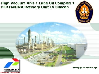LOGO
High Vacuum Unit 1 Lube Oil Complex 1
PERTAMINA Refinery Unit IV Cilacap




                                    Rangga Warsita Aji

SEMANGAT TERBARUKAN
 
