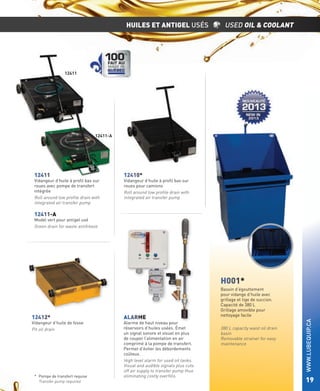 HUILES ET ANTIGEL USÉS

USED OIL & COOLANT

12411

12411-A

12411

Vidangeur d’huile à proﬁl bas sur
roues avec pompe de transfert
intégrée
Roll around low proﬁle drain with
integrated air transfer pump

12410*

Vidangeur d’huile à proﬁl bas sur
roues pour camions
Roll around low proﬁle drain with
integrated air transfer pump

12411-A

Model vert pour antigel usé
Green drain for waste antifreeze

H001*

Vidangeur d’huile de fosse
Pit oil drain

* Pompe de transfert requise
Transfer pump required

ALARME

Alarme de haut niveau pour
réservoirs d’huiles usées. Émet
un signal sonore et visuel en plus
de couper l’alimentation en air
comprimé à la pompe de transfert.
Permet d’éviter les débordements
coûteux.
High level alarm for used oil tanks.
Visual and audible signals plus cuts
off air supply to transfer pump thus
eliminating costly overﬁlls.

380 L capacity waist oil drain
basin
Removable strainer for easy
maintenance

WWW.LUBEQUIP.CA

12412*

Bassin d’égouttement
pour vidange d’huile avec
grillage et tige de succion.
Capacité de 380 L
Grillage amovible pour
nettoyage facile

19

 