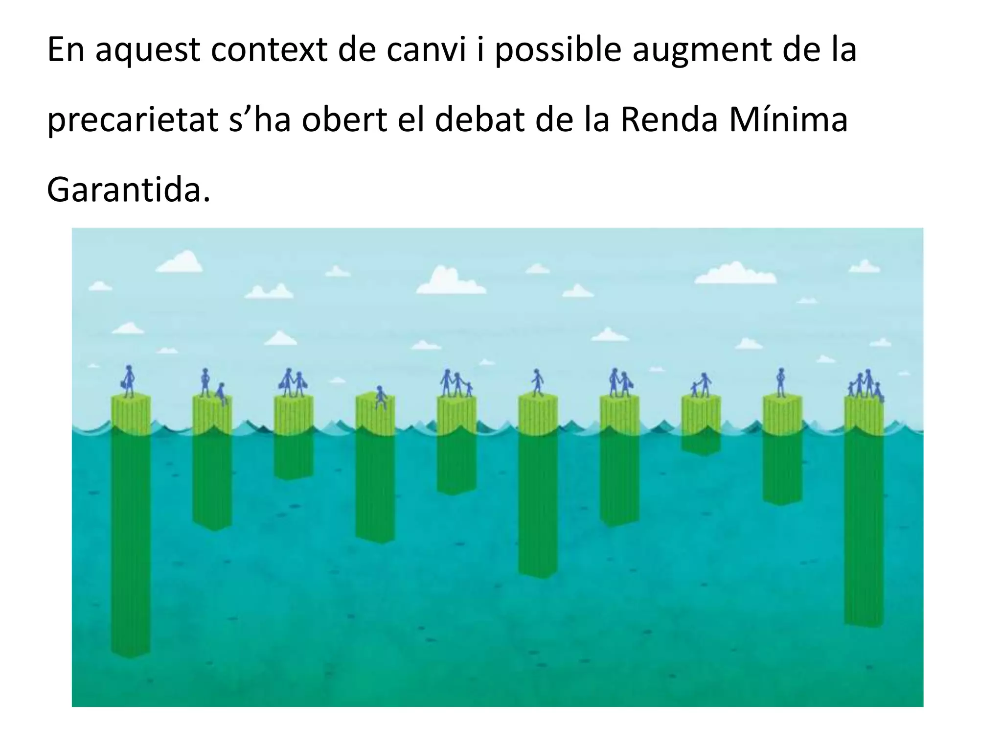 En aquest context de canvi i possible augment de la
precarietat s’ha obert el debat de la Renda Mínima
Garantida.
 