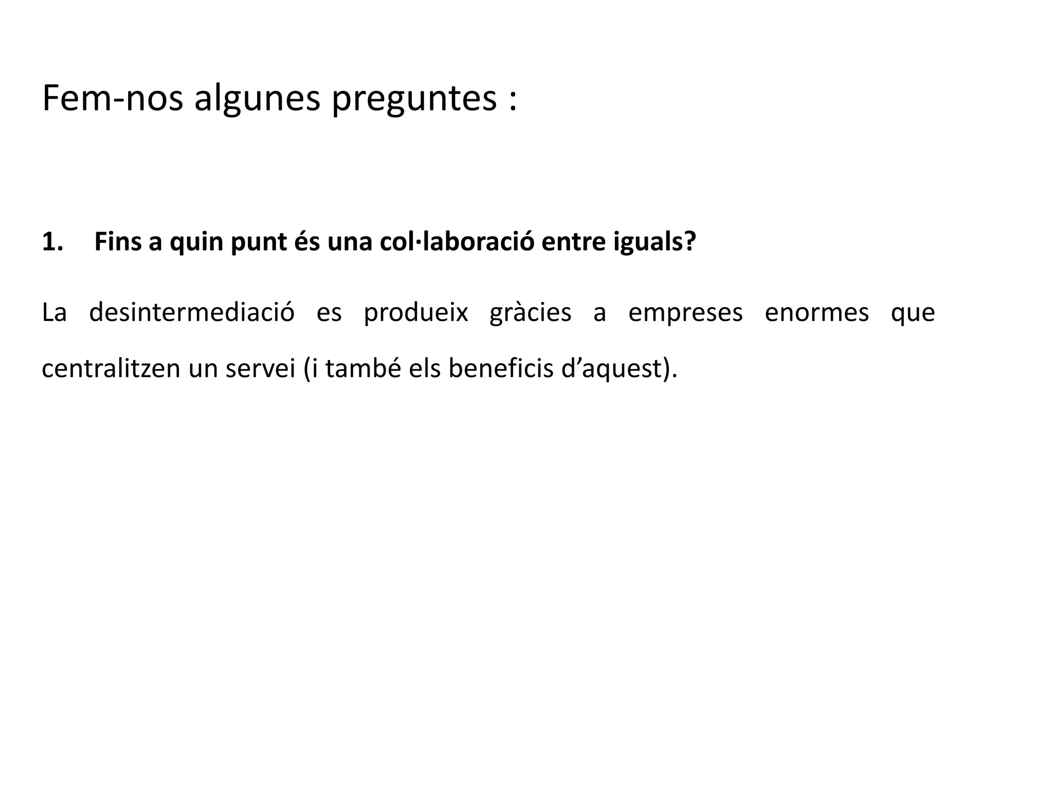 Fem-nos algunes preguntes :
1. Fins a quin punt és una col·laboració entre iguals?
La desintermediació es produeix gràcies a empreses enormes que
centralitzen un servei (i també els beneficis d’aquest).
 