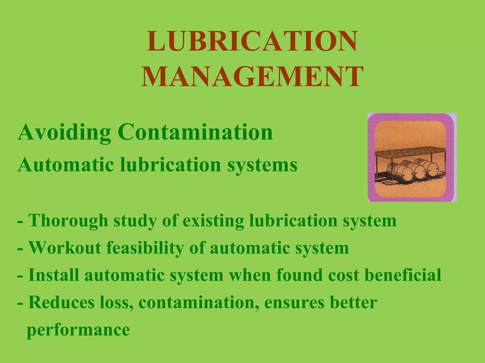 LUBRICATION
MANAGEMENT
Avoiding Contamination
Automatic lubrication systems
- Thorough study of existing lubrication system
- Workout feasibility of automatic system
- Install automatic system when found cost beneficial
- Reduces loss, contamination, ensures better
performance

 