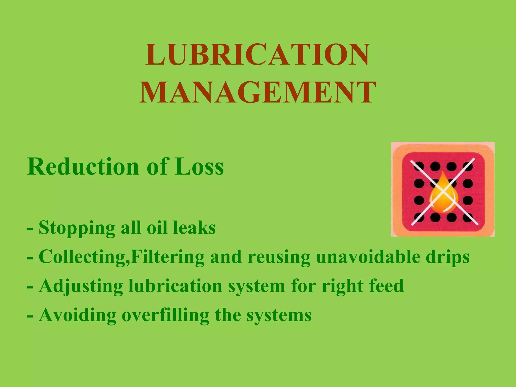 LUBRICATION
MANAGEMENT
Reduction of Loss
- Stopping all oil leaks
- Collecting,Filtering and reusing unavoidable drips
- Adjusting lubrication system for right feed
- Avoiding overfilling the systems

 