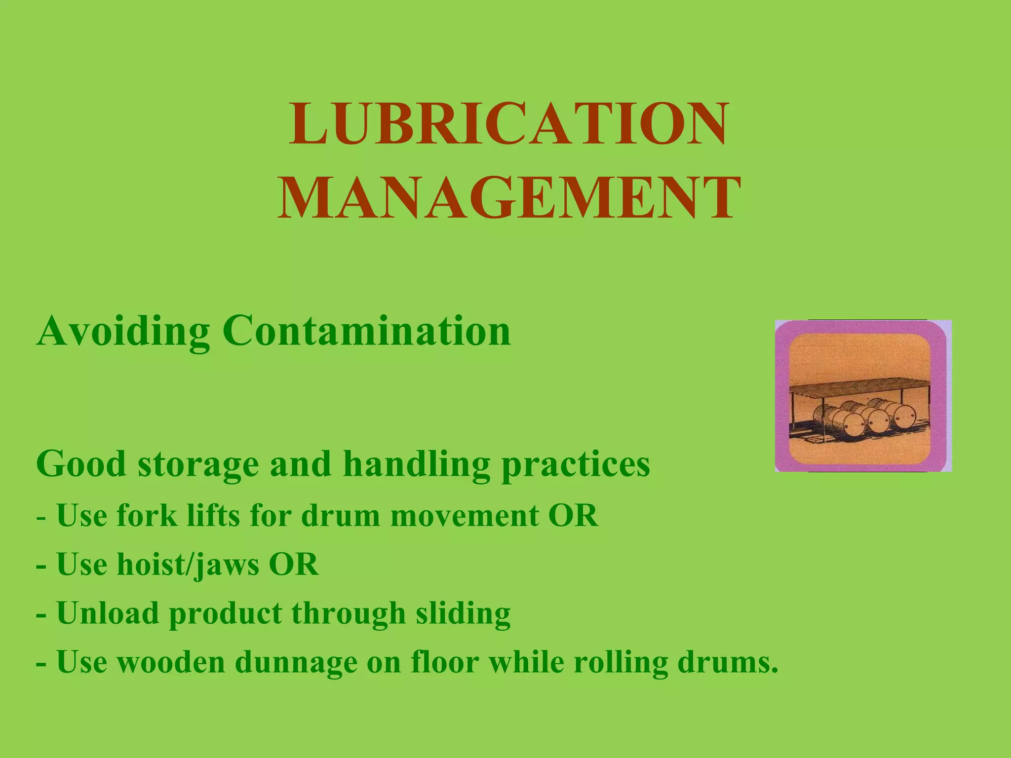 LUBRICATION
MANAGEMENT
Avoiding Contamination
Good storage and handling practices
- Use fork lifts for drum movement OR
- Use hoist/jaws OR
- Unload product through sliding
- Use wooden dunnage on floor while rolling drums.

 