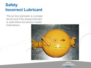 Safety
Incorrect Lubricant
The air line lubricator is a simple
device but if the wrong lubricant
is used there are serious health
implications.
 