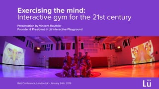 Exercising the mind:
Interactive gym for the 21st century
Bett Conference, London UK - January 24th, 2019
Presentation by Vincent Routhier
Founder & President @ Lü Interactive Playground
 