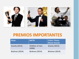 PREMIOS IMPORTANTES
Oscar BAFTA Critics' Choice
Movie Awards
Gravity (2013) Children of men
(2006)
Gravity (2013)
Birdman (2014) Birdman (2014) Birdman (2014)
 