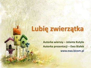 Lubię zwierzątka
   Autorka wierszy – Jolanta Kutyło
   Autorka prezentacji – Ewa Białek
                www.ewa.bicom.pl
 
