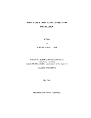 DESALINATION USING VAPOR-COMPRESSION
DISTILLATION
A Thesis
by
MIRNA RAHMAH LUBIS
Submitted to the Office of Graduate Studies of
Texas A&M University
in partial fulfillment of the requirements for the degree of
MASTER OF SCIENCE
May 2009
Major Subject: Chemical Engineering
 