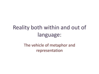 Reality both within and out of
language:
The vehicle of metaphor and
representation
 