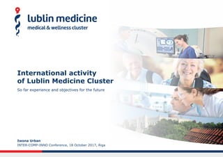 International activity
of Lublin Medicine Cluster
So far experience and objectives for the future
Iwona Urban
INTER-COMP-INNO Conference, 18 October 2017, Riga
 
