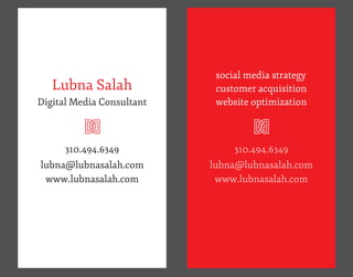 social media strategy
   Lubna Salah              customer acquisition
Digital Media Consultant
         U                  website optimization




                                    U
      310.494.6349              310.494.6349
lubna@lubnasalah.com       lubna@lubnasalah.com
 www.lubnasalah.com         www.lubnasalah.com
 