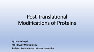 Post Translational
Modifications of Proteins
By Lubna Khayal
MB-(B)U/17 Microbiology
Shaheed Benazir Bhutto Women University
 