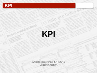 KPI
Affiliate konference, 5.11.2015
Ľubomír Jochim
KPI
 