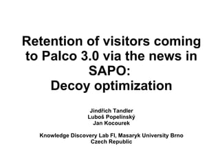 Retention of visitors coming to Palco 3.0 via the news in SAPO:  Decoy optimization Jindřich Tandler Luboš Popelínský Jan Kocourek Knowledge Discovery Lab FI, Masaryk University Brno Czech Republic 