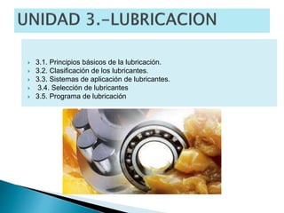  3.1. Principios básicos de la lubricación.
 3.2. Clasificación de los lubricantes.
 3.3. Sistemas de aplicación de lubricantes.
 3.4. Selección de lubricantes
 3.5. Programa de lubricación
 